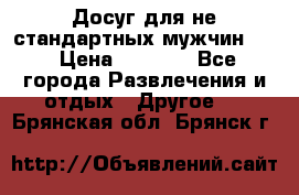 Досуг для не стандартных мужчин!!! › Цена ­ 5 000 - Все города Развлечения и отдых » Другое   . Брянская обл.,Брянск г.